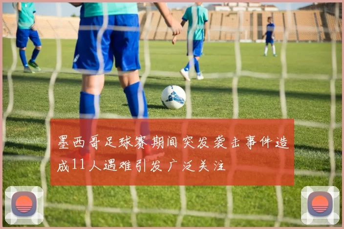 墨西哥足球赛期间突发袭击事件造成11人遇难引发广泛关注