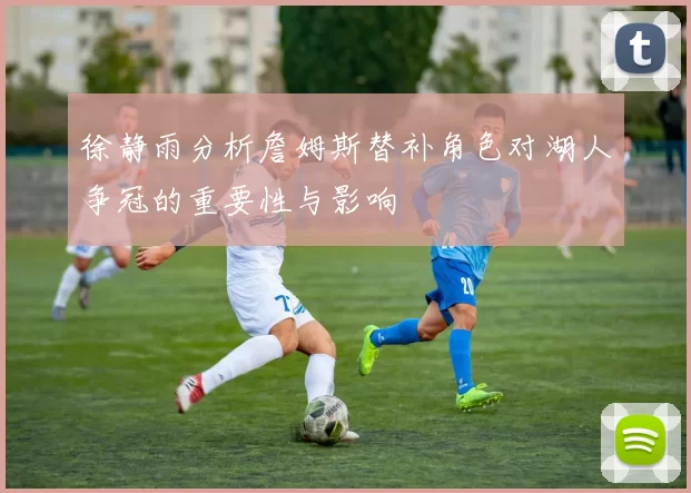 徐静雨分析詹姆斯替补角色对湖人争冠的重要性与影响