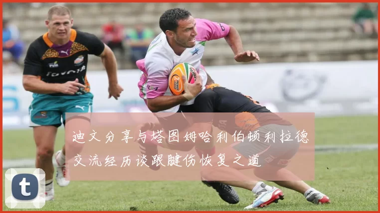 迪文分享与塔图姆哈利伯顿利拉德交流经历谈跟腱伤恢复之道