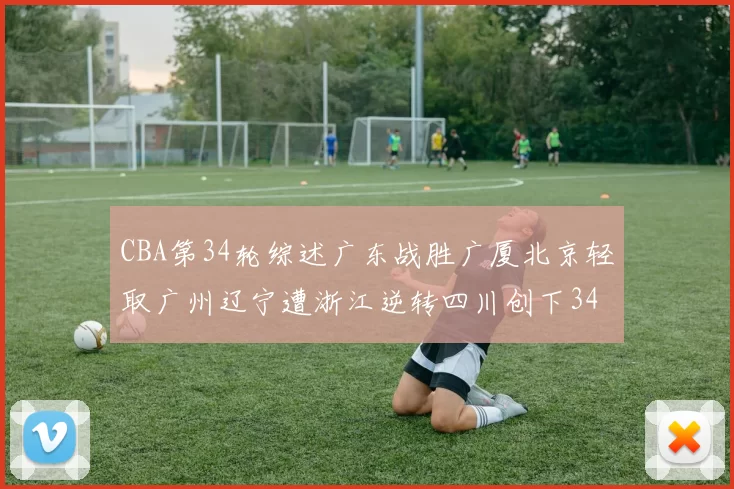 CBA第34轮综述广东战胜广厦北京轻取广州辽宁遭浙江逆转四川创下34连败纪录