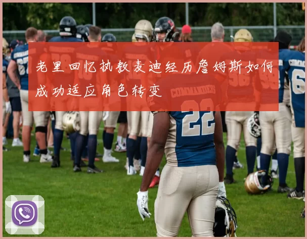 老里回忆执教麦迪经历詹姆斯如何成功适应角色转变