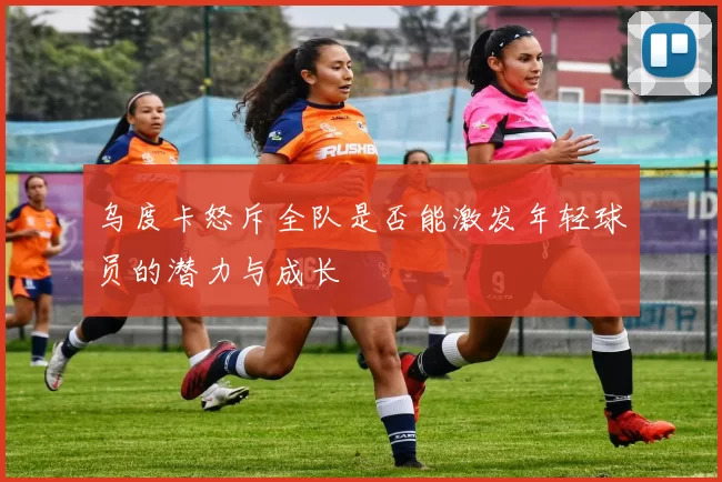 乌度卡怒斥全队是否能激发年轻球员的潜力与成长