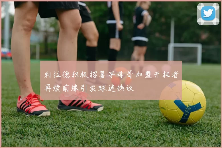利拉德积极招募字母哥加盟开拓者再续前缘引发球迷热议