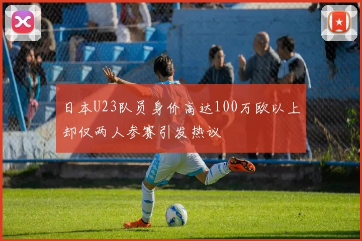 日本U23队员身价高达100万欧以上却仅两人参赛引发热议