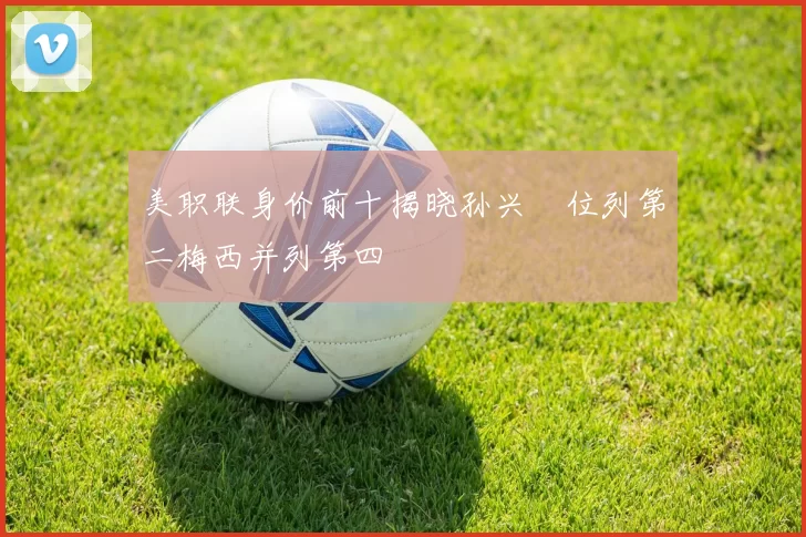 美职联身价前十揭晓孙兴慜位列第二梅西并列第四