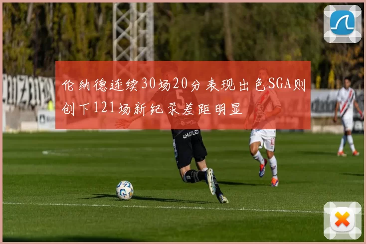 伦纳德连续30场20分表现出色SGA则创下121场新纪录差距明显